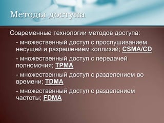 Современные технологии методов доступа:	- множественный доступ с прослушиванием несущей и разрешением коллизий; CSMA/CD	- множественный доступ с передачей полномочия; TPMA	- множественный доступ с разделением во времени; TDMA	- множественный доступ с разделением частоты; FDMAМетоды доступа