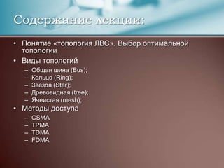 Содержание лекции:Понятие «топология ЛВС». Выбор оптимальной топологииВиды топологийОбщая шина (Bus);Кольцо (Ring);Звезда (Star);Древовидная (tree);Ячеистая (mesh);Методы доступаCSMATPMATDMAFDMA