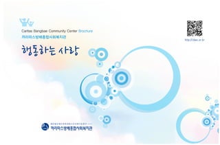 Caritas Bangbae Community Center Brochure
까리따스방배종합사회복지관
                                            http://cbwc.or.kr



행동하는 사랑



                재단법인예수의까리따스수녀회서울관구

                까 따 방 종 사 복 관
                 리 스 배 합 회 지
 