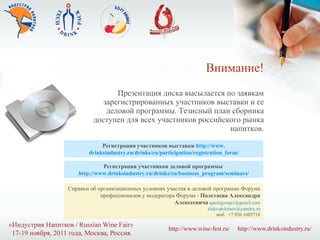Внимание! Презентация диска высылается по заявкам зарегистрированных участников выставки и ее деловой программы. Тезисный план сборника доступен для всех участников российского рынка напитков. Регистрация участников выставки  http:// www. drinksindustry.ru/drinks/ru/participation/registration_form/ Регистрация участников деловой программы  http:// www.drinksindustry.ru / drinks / ru / business_program / seminars / Справки об организационных условиях участия в деловой программе Форума профессионалов у модератора Форума -  Полетаева Александра Алексеевича   [email_address] [email_address] моб.  +7 926 1602718 