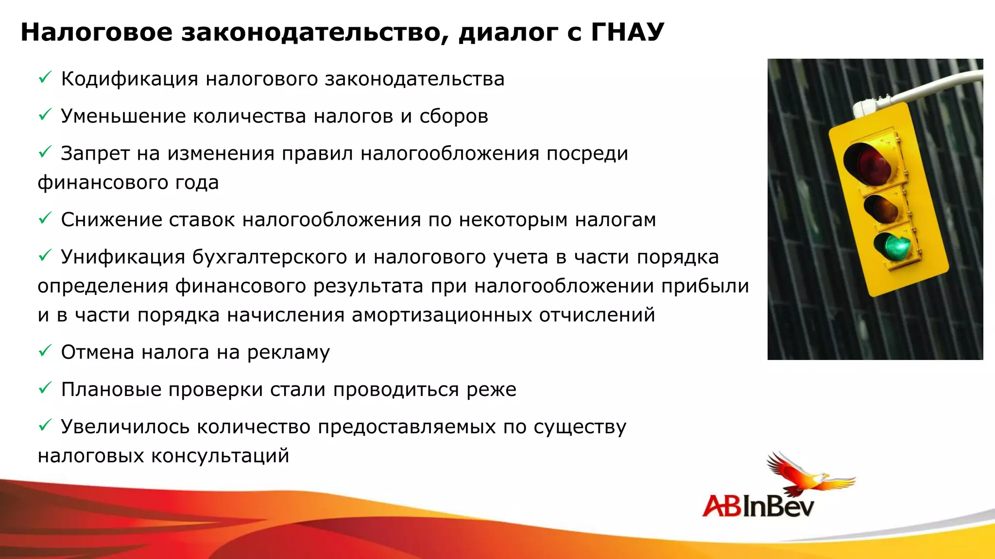 Налоговое законодательство, диалог с ГНАУ
  Кодификация налогового законодательства
  Уменьшение количества налогов и сборов
  Запрет на изменения правил налогообложения посреди
 финансового года
  Снижение ставок налогообложения по некоторым налогам
  Унификация бухгалтерского и налогового учета в части порядка
 определения финансового результата при налогообложении прибыли
 и в части порядка начисления амортизационных отчислений
  Отмена налога на рекламу
  Плановые проверки стали проводиться реже
  Увеличилось количество предоставляемых по существу
 налоговых консультаций
 