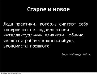 Старое	
  и	
  новое

   Люди практики, которые считают себя
   совершенно не подверженными
   интеллектуальным влияниям, обычно
   являются рабами какого-нибудь
   экономиста прошлого

                                              Джон Мейнард Кейнс




вторник, 11 октября 2011 г.
 