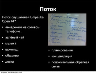 Поток
 Поток слушателей Empatika
 Open #47
 • авиарежим на сотовом
     телефоне
 • зелёный чай
 • музыка
 • шоколад                      • планирование
 • общение                      • концентрация
 • доска                        • положительная обратная
                                 связь
вторник, 11 октября 2011 г.
 