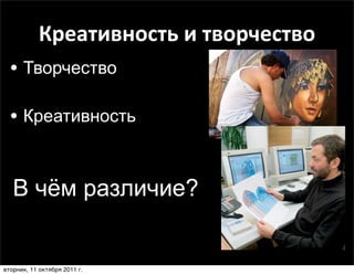 Креативность	
  и	
  творчество
  • Творчество

  • Креативность


   В чём различие?


вторник, 11 октября 2011 г.
 