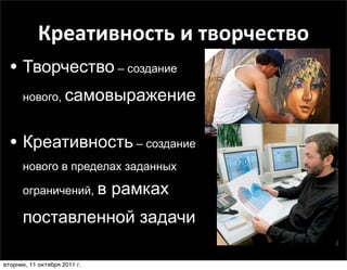 Креативность	
  и	
  творчество
  • Творчество – создание
      нового, самовыражение



  • Креативность – создание
      нового в пределах заданных

      ограничений, в          рамках
      поставленной задачи

вторник, 11 октября 2011 г.
 