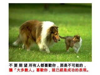 不要期望所有人都喜歡你，那是不可能的，讓「大多數人」喜歡你，就已經是成功的表現。 