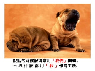 說話的時候記得常用「我們」開頭。不必什麼都用「我」作為主語。 