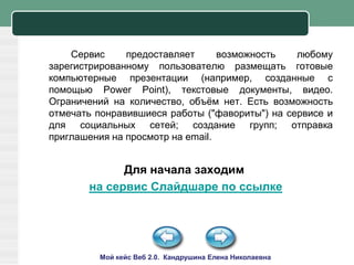 		Сервис предоставляет возможность любому зарегистрированному пользователю размещать готовые компьютерные презентации (нап...