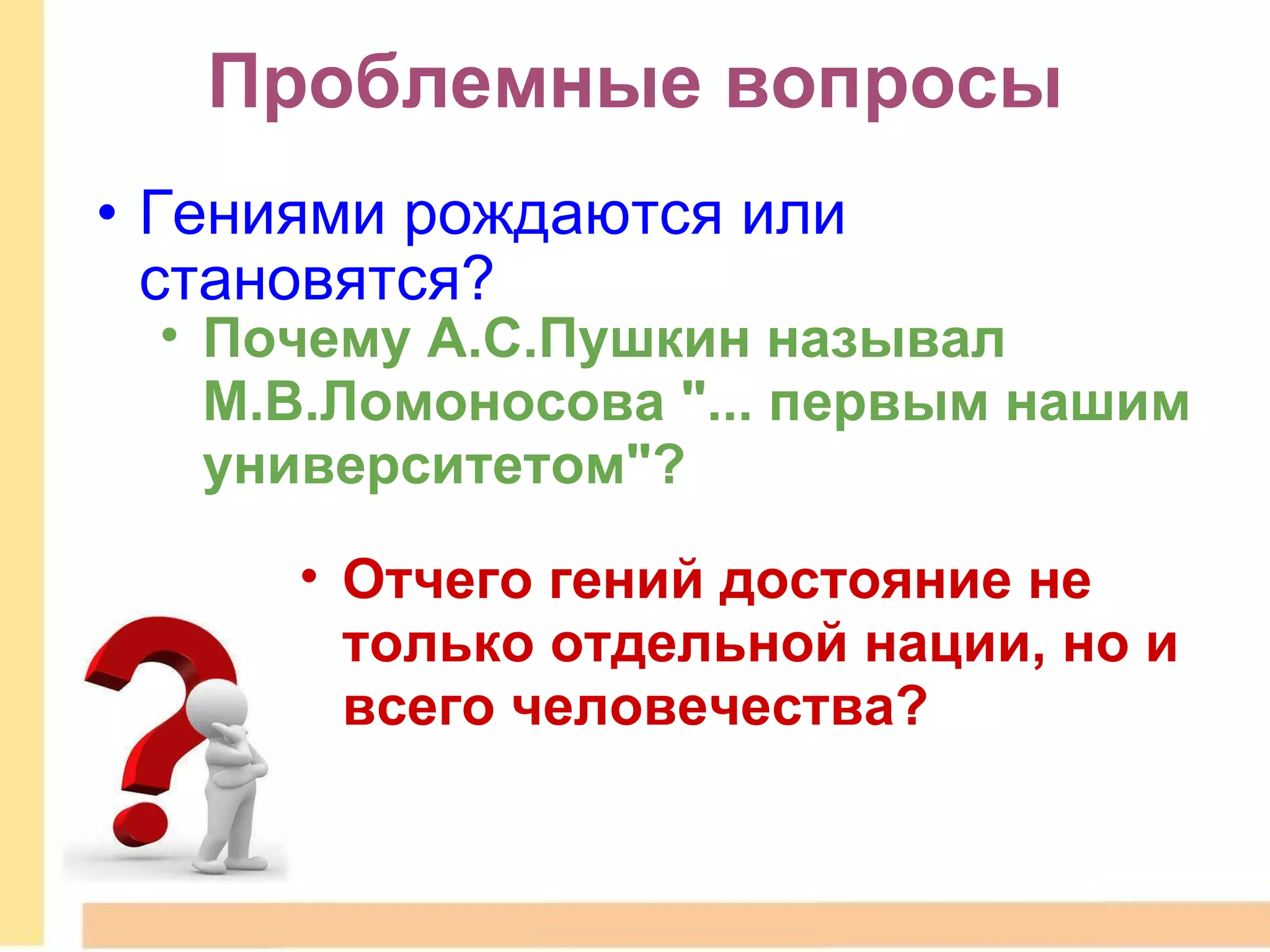 Проблемные вопросы Гениями рождаются или становятся? Почему А.С.Пушкин называл М.В.Ломоносова "... первым нашим университетом"? Отчего гений достояние не только отдельной нации, но и всего человечества? 