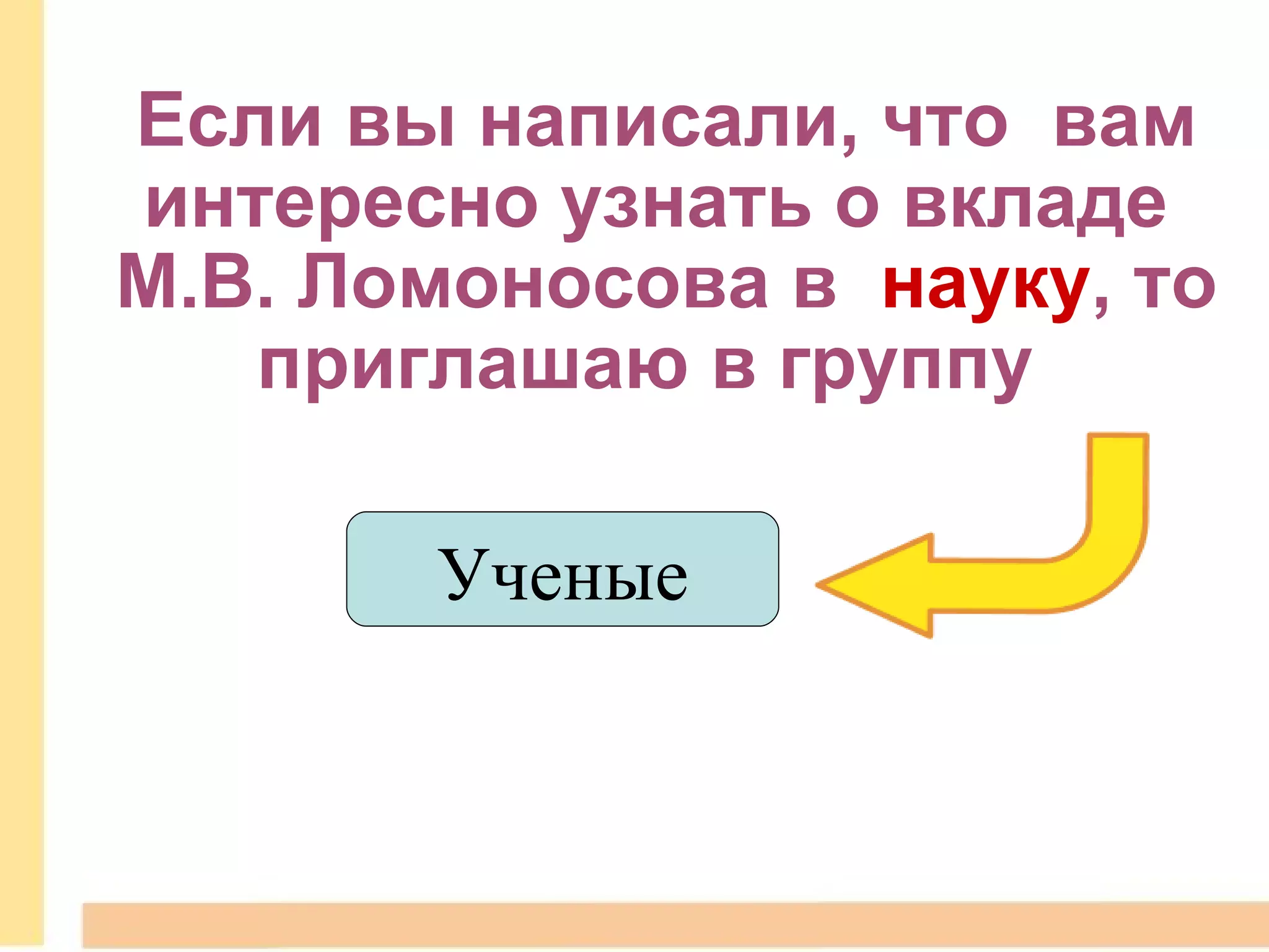 Если вы написали, что  вам интересно узнать о вкладе  М.В. Ломоносова в   науку , то приглашаю в группу    Ученые 