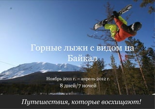 Путешествия, которые восхищают! 8 дней/7 ночей Ноябрь 2011 г. – апрель 2012 г. Горные лыжи с видом на Байкал 