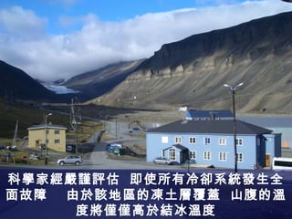科學家經嚴謹評估  即使所有冷卻系統發生全面故障  由於該地區的凍土層覆蓋  山腹的溫度將僅僅高於結冰溫度 