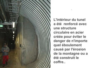 . L'intérieur du tunel a été  renforcé avec une structure circulaire en acier créée pour éviter le danger de n'importe quel éboulement causé par l'érosion de la montagne ou a été construit le coffre.. 