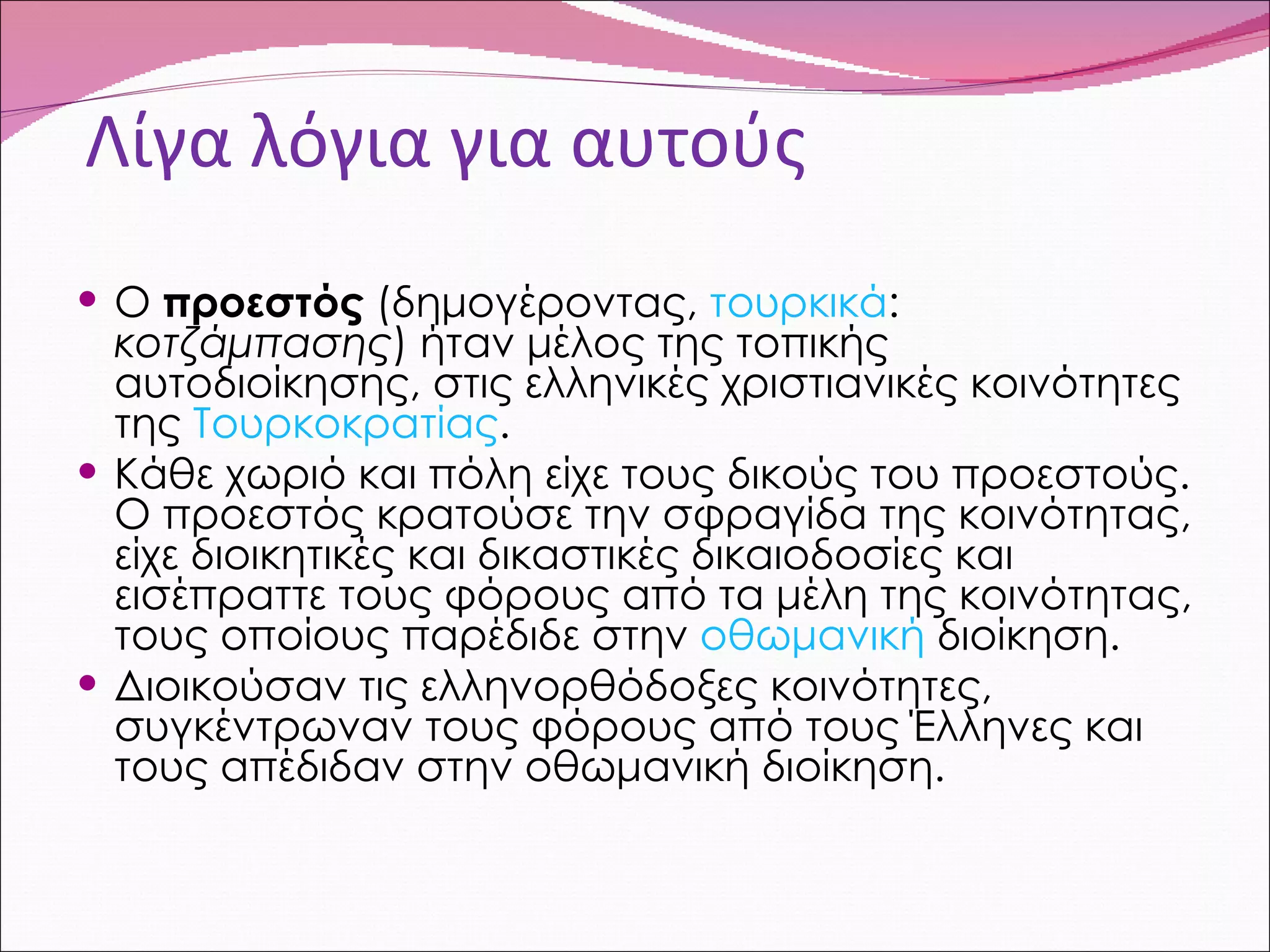 Λίγα λόγια για αυτούς Ο  προεστός  (δημογέροντας,  τουρκικά :  κοτζάμπασης ) ήταν μέλος της τοπικής αυτοδιοίκησης, στις ελληνικές χριστιανικές κοινότητες της  Τουρκοκρατίας . Κάθε χωριό και πόλη είχε τους δικούς του προεστούς. Ο προεστός κρατούσε την σφραγίδα της κοινότητας, είχε διοικητικές και δικαστικές δικαιοδοσίες και εισέπραττε τους φόρους από τα μέλη της κοινότητας, τους οποίους παρέδιδε στην  οθωμανική  διοίκηση.  Διοικούσαν τις ελληνορθόδοξες κοινότητες, συγκέντρωναν τους φόρους από τους Έλληνες και τους απέδιδαν στην οθωμανική διοίκηση. 