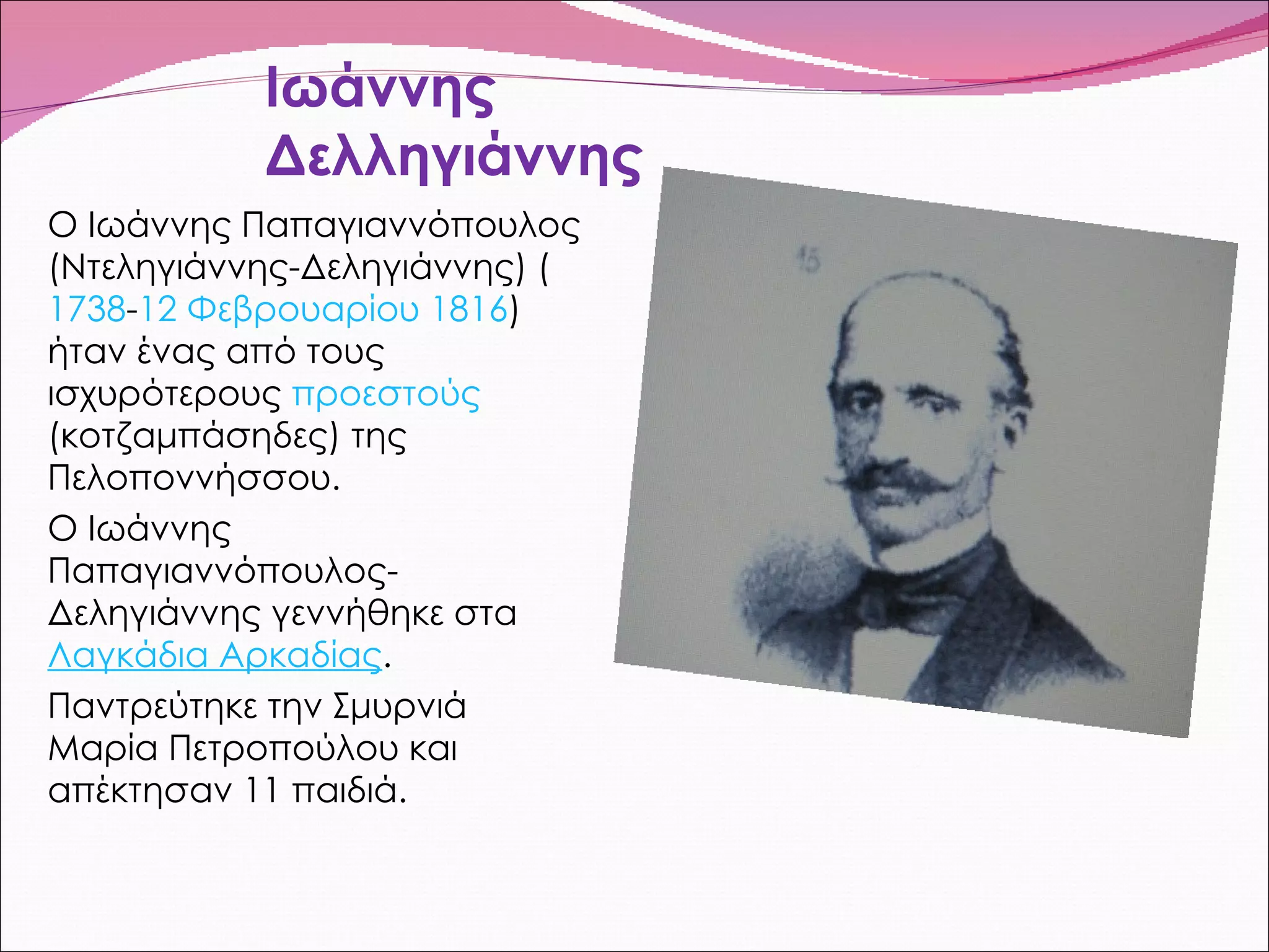 Ιωάννης Δελληγιάννης Ο Ιωάννης Παπαγιαννόπουλος (Ντεληγιάννης-Δεληγιάννης) ( 1738 - 12 Φεβρουαρίου   1816 ) ήταν ένας από τους ισχυρότερους  προεστούς  (κοτζαμπάσηδες) της Πελοποννήσσου. Ο Ιωάννης Παπαγιαννόπουλος-Δεληγιάννης γεννήθηκε στα  Λαγκάδια Αρκαδίας .  Παντρεύτηκε την Σμυρνιά Μαρία Πετροπούλου και απέκτησαν 11 παιδιά. 