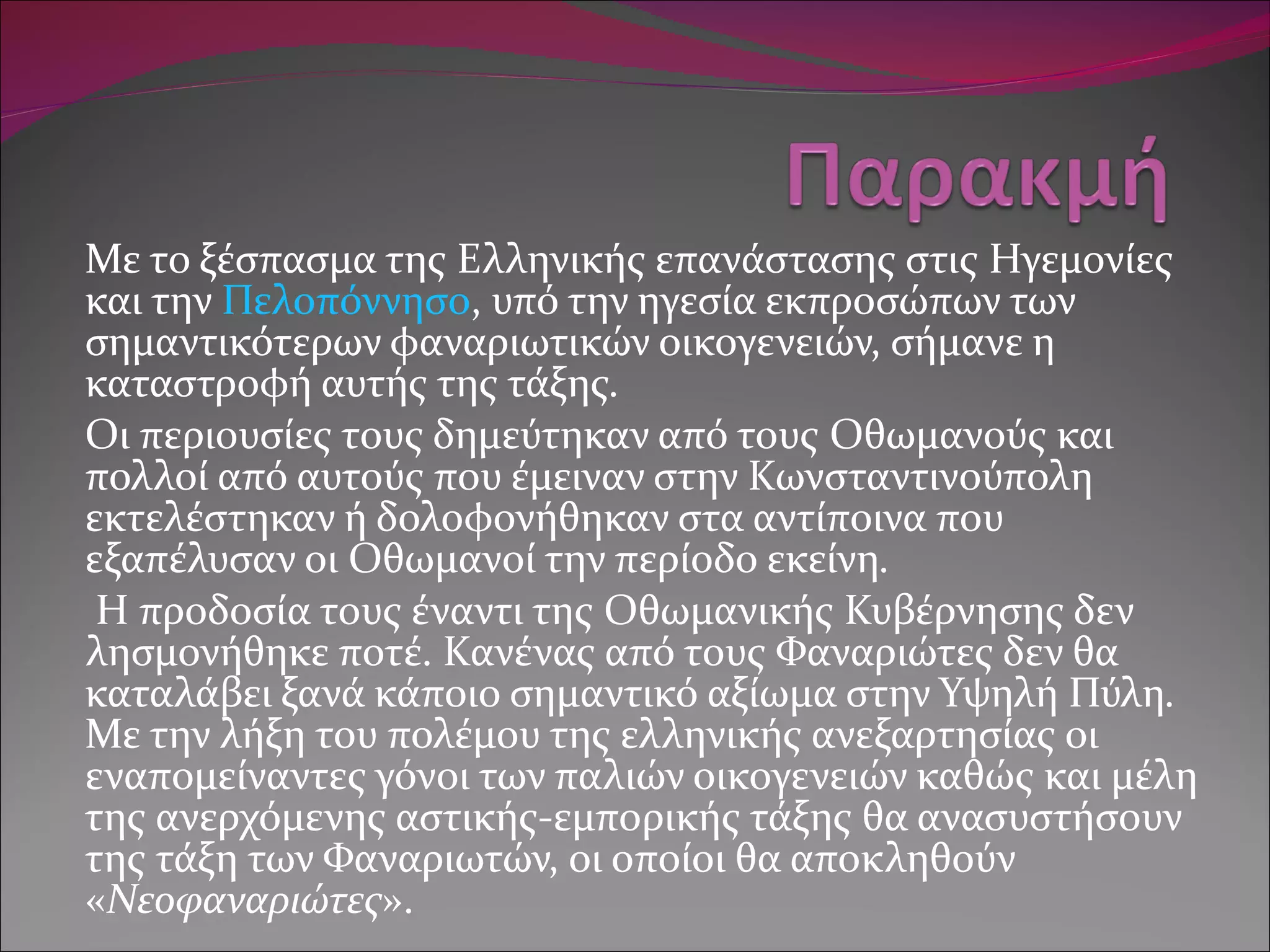 Με το ξέσπασμα της Ελληνικής επανάστασης στις Ηγεμονίες και την  Πελοπόννησο , υπό την ηγεσία εκπροσώπων των σημαντικότερων φαναριωτικών οικογενειών, σήμανε η καταστροφή αυτής της τάξης.  Οι περιουσίες τους δημεύτηκαν από τους Οθωμανούς και πολλοί από αυτούς που έμειναν στην Κωνσταντινούπολη εκτελέστηκαν ή δολοφονήθηκαν στα αντίποινα που εξαπέλυσαν οι Οθωμανοί την περίοδο εκείνη. Η προδοσία τους έναντι της Οθωμανικής Κυβέρνησης δεν λησμονήθηκε ποτέ. Κανένας από τους Φαναριώτες δεν θα καταλάβει ξανά κάποιο σημαντικό αξίωμα στην Υψηλή Πύλη. Με την λήξη του πολέμου της ελληνικής ανεξαρτησίας οι εναπομείναντες γόνοι των παλιών οικογενειών καθώς και μέλη της ανερχόμενης αστικής-εμπορικής τάξης θα ανασυστήσουν της τάξη των Φαναριωτών, οι οποίοι θα αποκληθούν « Νεοφαναριώτες ». 