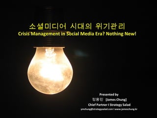 소셜미디어 시대의 위기관리 Crisis Management in Social Media Era? Nothing New! Presented by  정용민  [James Chung] Chief Partner I Strategy Salad ymchung@strategysalad.com I www.jameschung.kr  