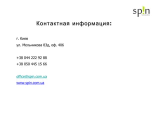 Контактная информация: г. Киев ул.  Мельникова 83д , оф. 40 6 +38 044  222 92 88 +38 050 445 15 66 [email_address]   www.spin.com.ua 