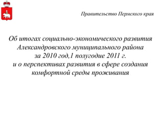 Правительство Пермского края Об итогах социально-экономическогоразвития Александровского муниципального района  за 2010 год,1 полугодие 2011 г.  и о перспективах развития в сфере создания комфортной среды проживания 