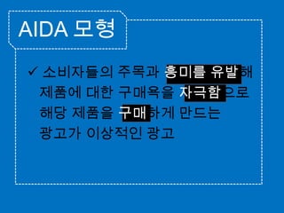 AIDA 모형 소비자들의 주목과 흥미를 유발해제품에 대한 구매욕을 자극함으로   해당 제품을 구매하게 만드는    광고가 이상적인 광고