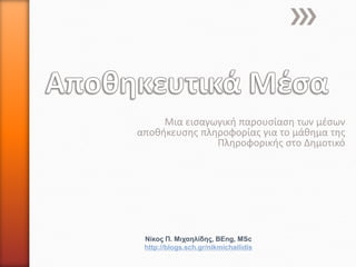 Μια εισαγωγική παρουσίαση των μέσων
αποθήκευσης πληροφορίας για το μάθημα της
               Πληροφορικής στο Δημοτικό




 Νίκος Π. Μιχαηλίδης, BEng, MSc
 http://blogs.sch.gr/nikmichailidis
 
