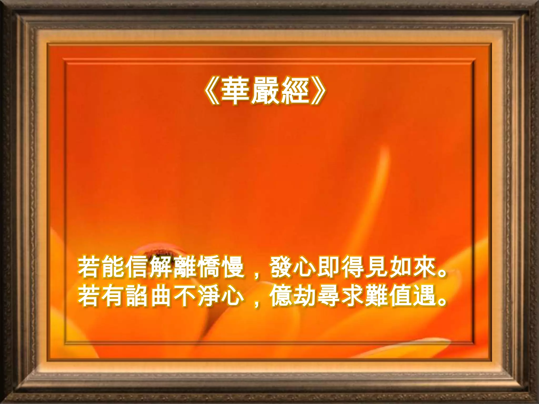 《華嚴經》 若能信解離憍慢，發心即得見如來。 若有諂曲不淨心，億劫尋求難值遇。