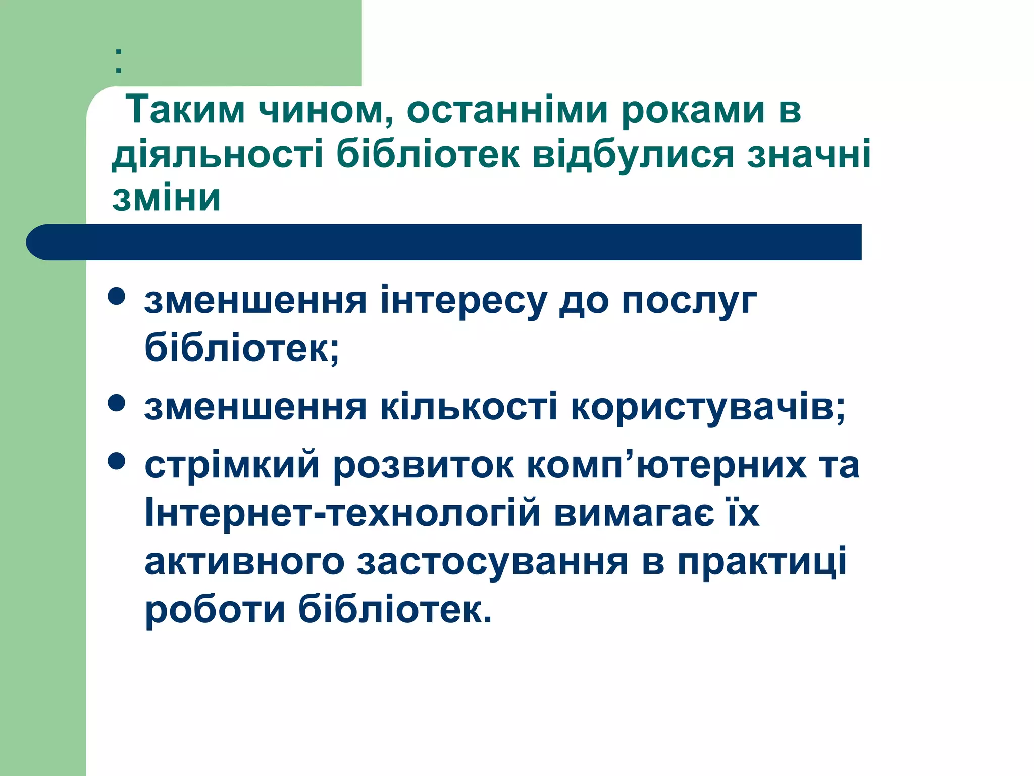 :   Таким чином, останніми роками в діяльності бібліотек відбулися значні зміни зменшення інтересу до послуг бібліотек; зменшення кількості користувачів; стрімкий розвиток комп ’ ютерних та Інтернет-технологій вимагає їх активного застосування в практиці роботи бібліотек. 