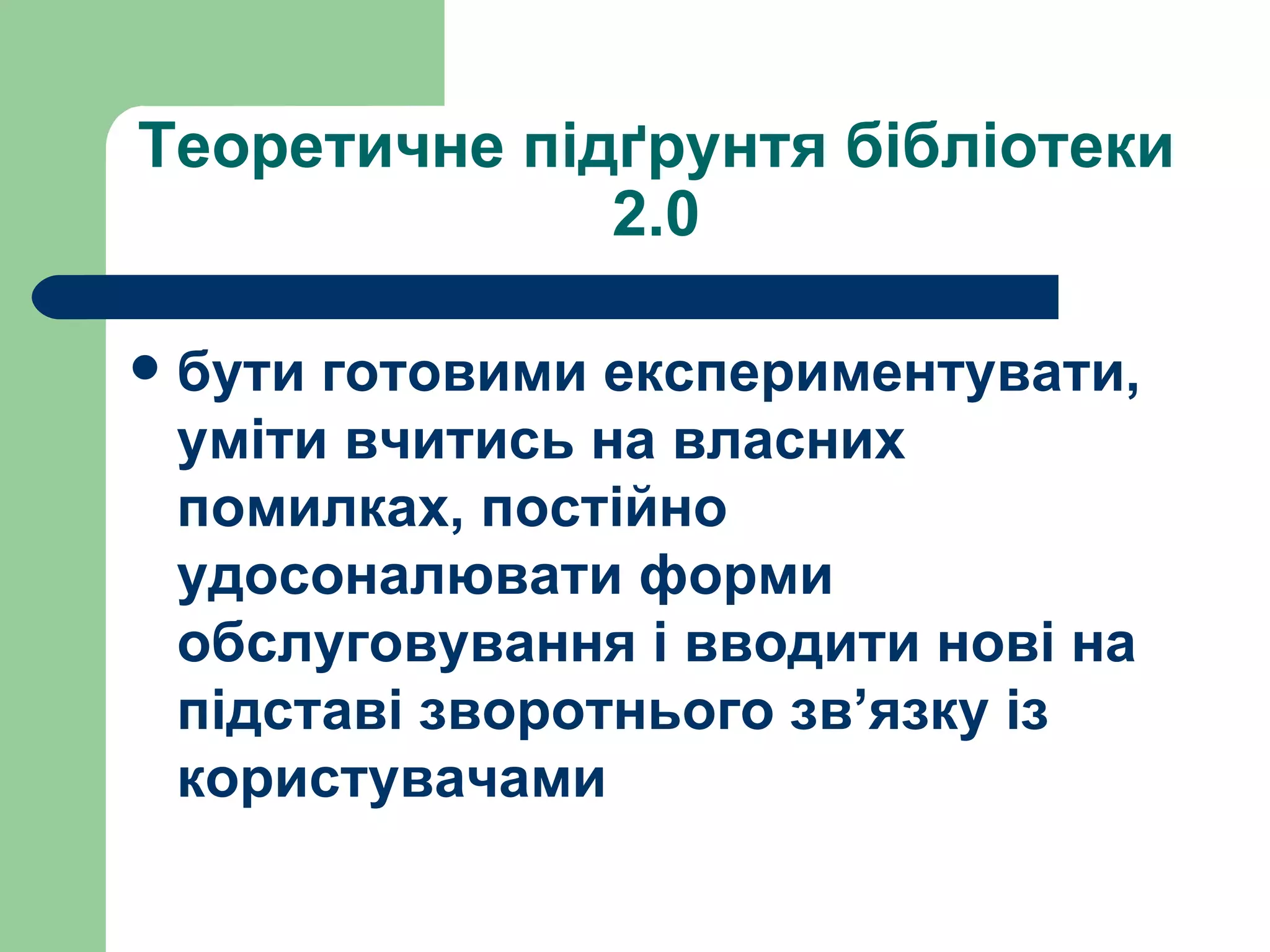 Теоретичне підґрунтя бібліотеки 2.0 бути готовими експериментувати, уміти вчитись на власних помилках, постійно удосоналювати форми обслуговування і вводити нові на підставі зворотнього зв ’ язку із користувачами 