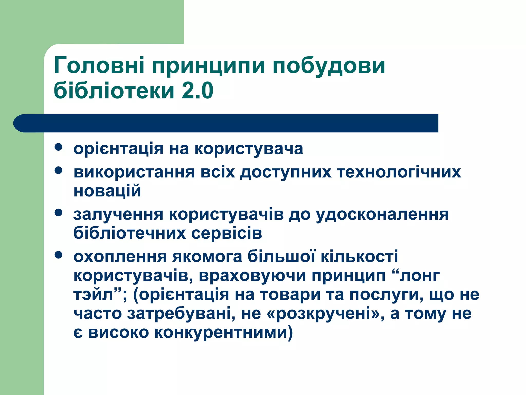 Головні принципи побудови бібліотеки 2.0 орієнтація на користувача використання всіх доступних технологічних новацій залучення користувачів до удосконалення бібліотечних сервісів охоплення якомога більшої кількості користувачів, враховуючи принцип “лонг тэйл”; (орієнтація на товари та послуги, що не часто затребувані, не «розкручені», а тому не є високо конкурентними) 