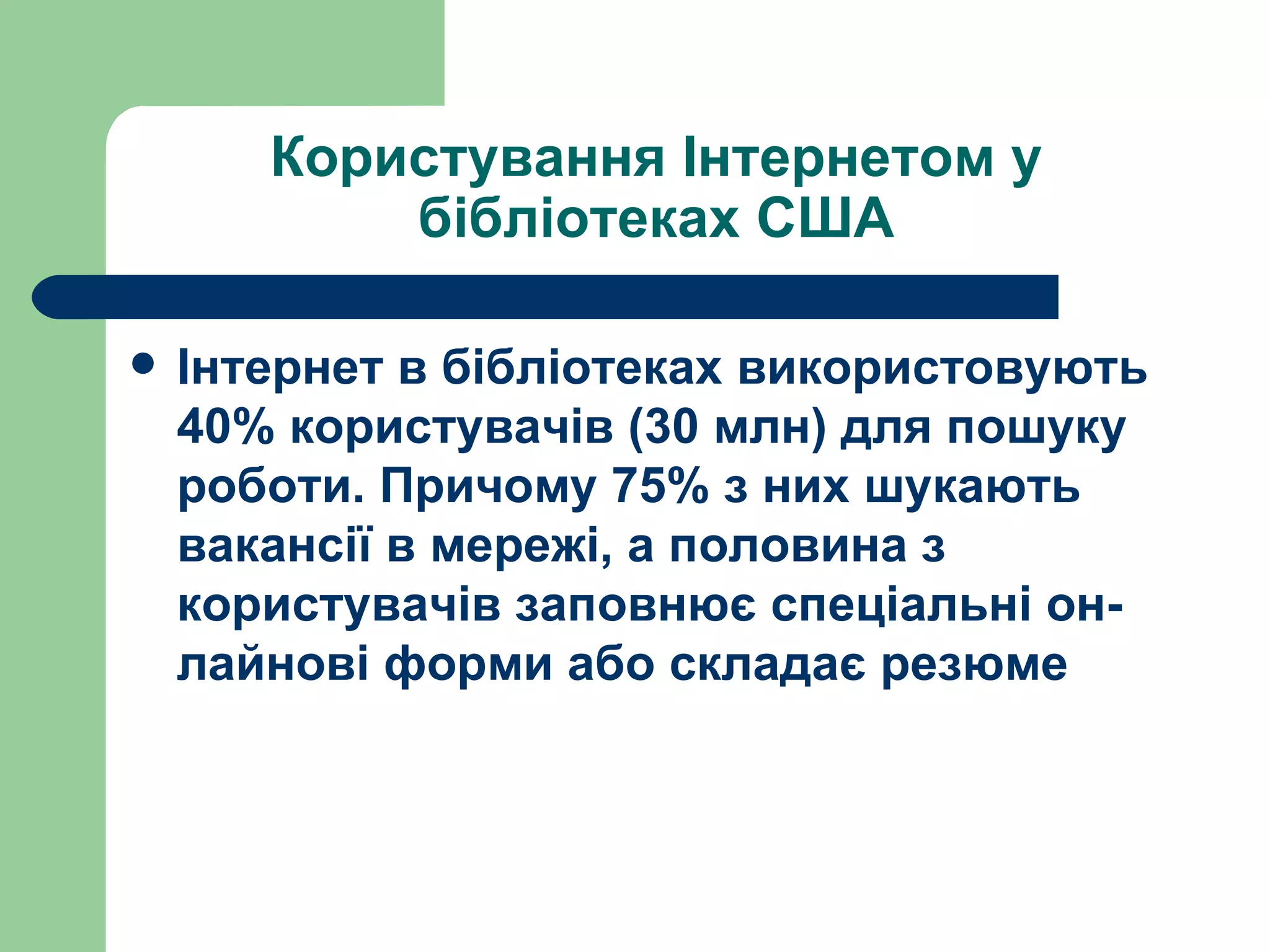 Користування Інтернетом у бібліотеках США Інтернет в бібліотеках використовують 40% користувачів (30 млн) для пошуку роботи. Причому 75% з них шукають вакансії в мережі, а половина з користувачів заповнює спеціальні он-лайнові форми або складає резюме 