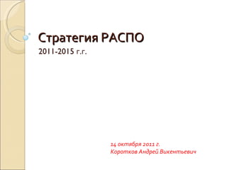 Стратегия РАСПО 2011-2015  г . г . 14 октября 2011 г. Коротков Андрей Викентьевич 