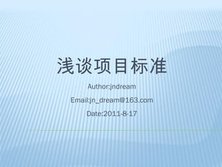 浅谈项目标准 Author:jndream Email:jn_dream@163.com Date:2011-8-1 7 