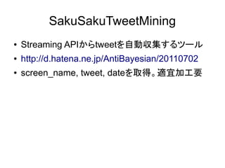 SakuSakuTweetMining
●   Streaming APIからtweetを自動収集するツール
●   http://d.hatena.ne.jp/AntiBayesian/20110702
●   screen_name, tweet, dateを取得。適宜加工要
 