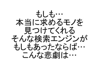 もしも…
 本当に求めるモノを
  見つけてくれる
そんな検索エンジンが
もしもあったならば…
  こんな悲劇は…
 