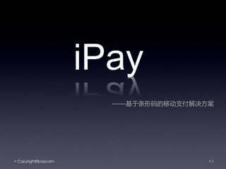 iPay
                      ——基于条形码的移劢支付解决方案




Copyright©popcorn                    1
 
