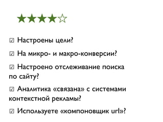 ★★★★☆

☑ Настроены цели?
☑ На микро- и макро-конверсии?
☑ Настроено отслеживание поиска
по сайту?
☑ Аналитика «связана» с системами
контекстной рекламы?
☑ Используете «компоновщик url»?
 