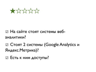 ★☆☆☆☆


☑ На сайте стоят системы веб-
аналитики?
☑ Стоят 2 системы (Google Analytics и
Яндекс.Метрика)?
☑ Есть к ним доступы?
 