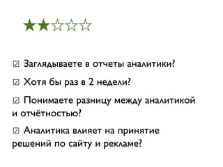 ★★☆☆☆

☑ Заглядываете в отчеты аналитики?
☑ Хотя бы раз в 2 недели?
☑ Понимаете разницу между аналитикой
и отчётностью?
☑ Аналитика влияет на принятие
решений по сайту и рекламе?
 