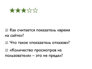 ★★★☆☆


☑ Как считается показатель «время
на сайте»?
☑ Что такое «показатель отказов»?
☑ «Количество просмотров на
пользователя» – это не предел?
 