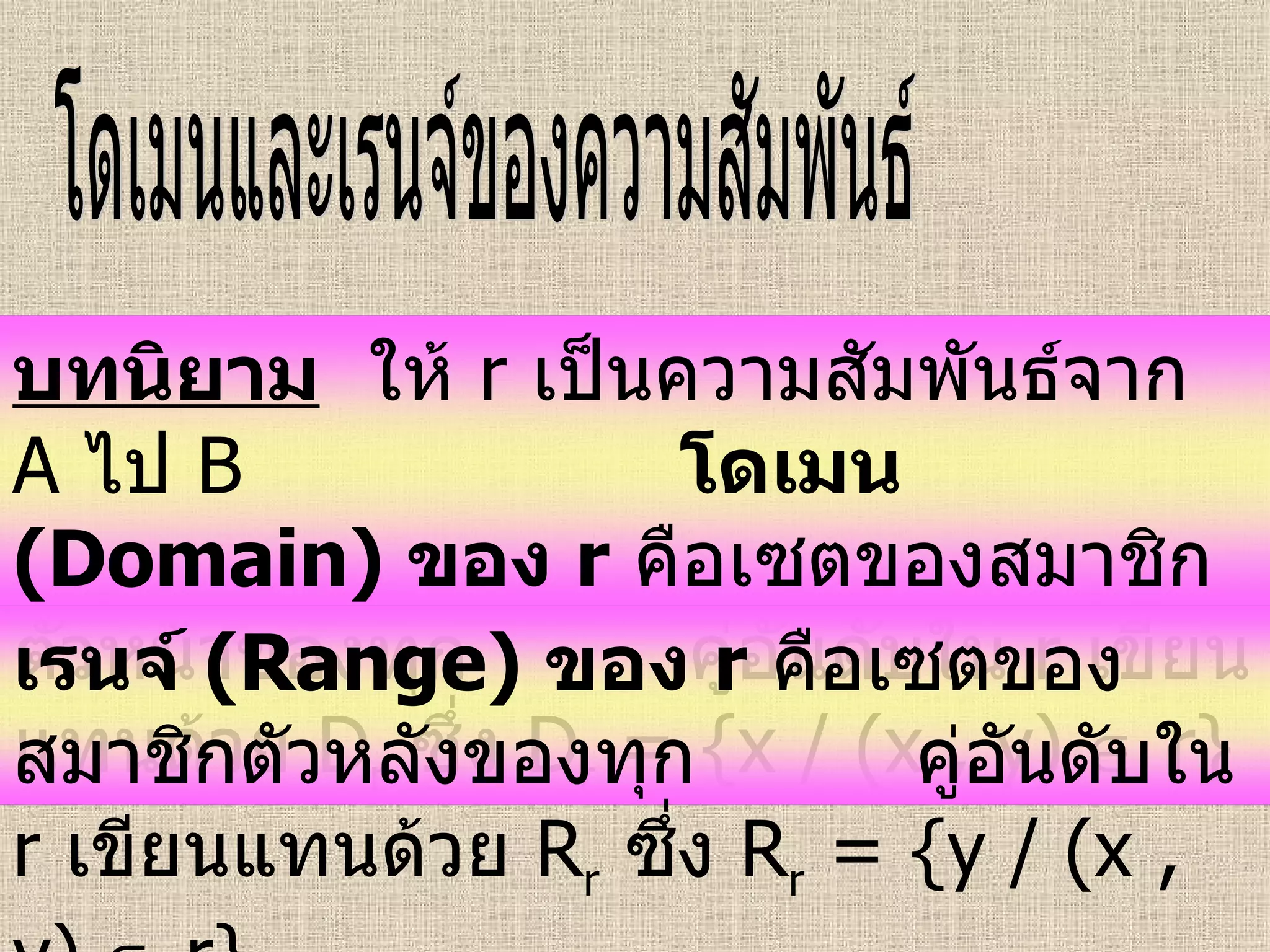 โดเมนและเรนจ์ของความสัมพันธ์ บทนิยาม   ให้  r  เป็นความสัมพันธ์จาก  A   ไป  B   โดเมน   (Domain)  ของ  r   คือเซตของสมาชิกตัวหน้าของทุก  คู่อันดับใน  r   เขียนแทนด้วย  D r   ซึ่ง  D r  = {x / (x , y)    r} เรนจ์   (Range)  ของ  r   คือเซตของสมาชิกตัวหลังของทุก  คู่อันดับใน  r   เขียนแทนด้วย  R r   ซึ่ง  R r  = {y / (x , y)    r} 