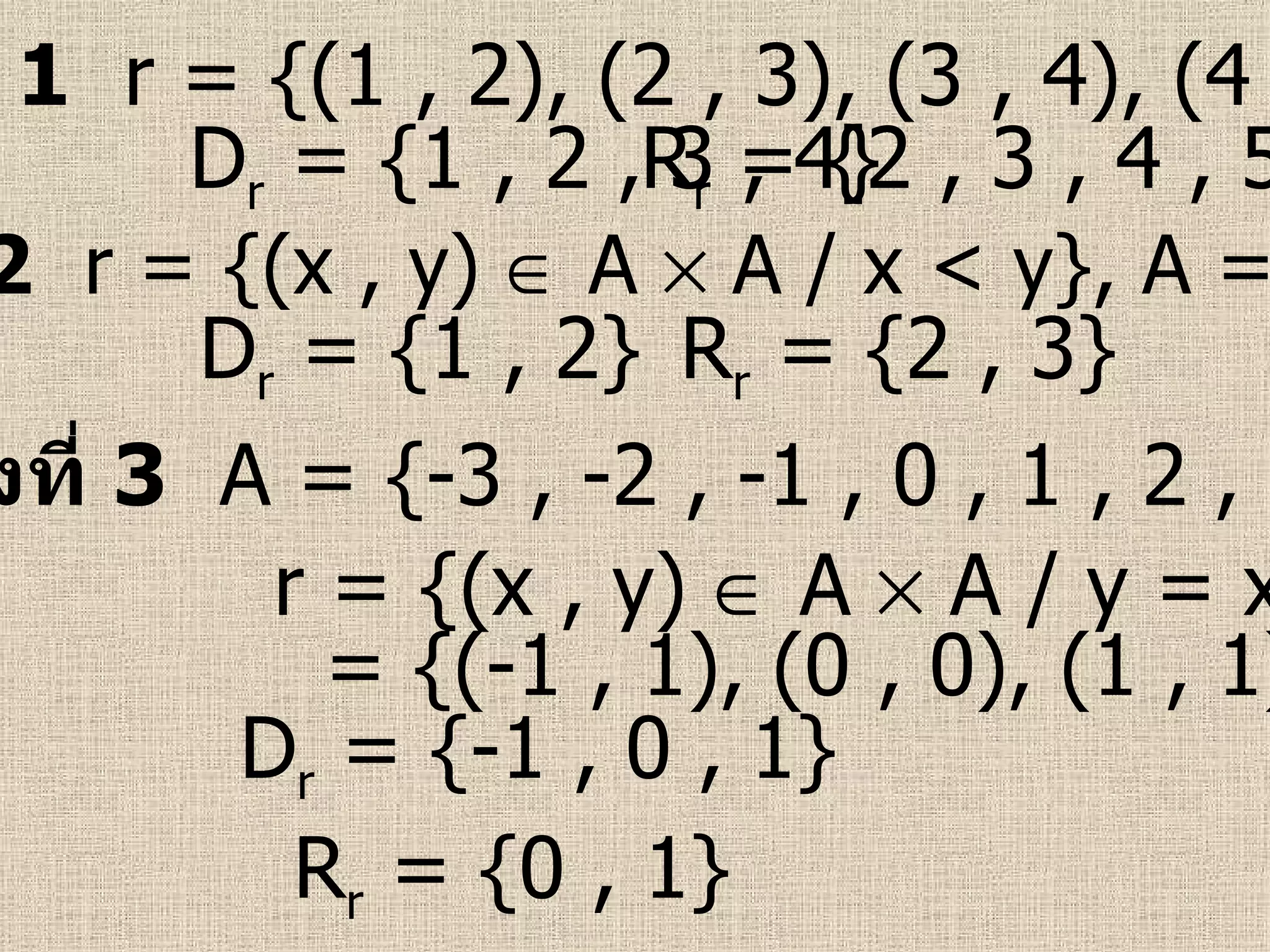 ตัวอย่างที่  1   r = {(1 , 2), (2 , 3), (3 , 4), (4 , 5)} D r  = {1 , 2 , 3 , 4} R r  = {2 , 3 , 4 , 5}   ตัวอย่างที่  2   r = {(x , y)    A    A / x < y}, A = {1 , 2 , 3} D r  = {1 , 2} R r  = {2 , 3}   ตัวอย่างที่  3   A = {-3 , -2 , -1 , 0 , 1 , 2 , 3} D r  = {-1 , 0 , 1} R r  = {0 , 1}     r = {(x , y)    A    A / y = x 2 }   = {(-1 , 1), (0 , 0), (1 , 1)} 