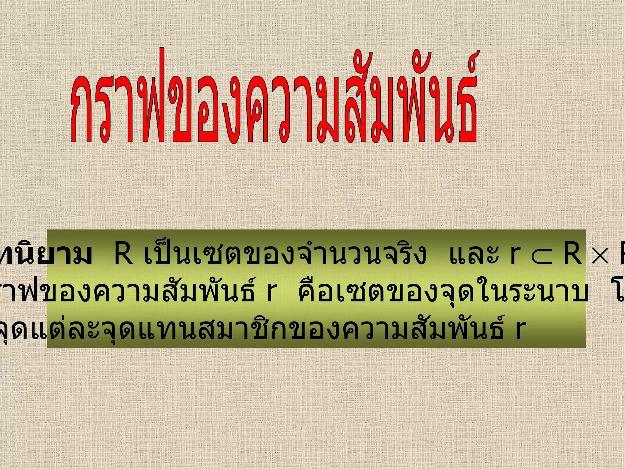 กราฟของความสัมพันธ์ บทนิยาม   R   เป็นเซตของจำนวนจริง  และ   r    R    R กราฟของความสัมพันธ์  r   คือเซตของจุดในระนาบ  โดย ที่จุดแต่ละจุดแทนสมาชิกของความสัมพันธ์  r 
