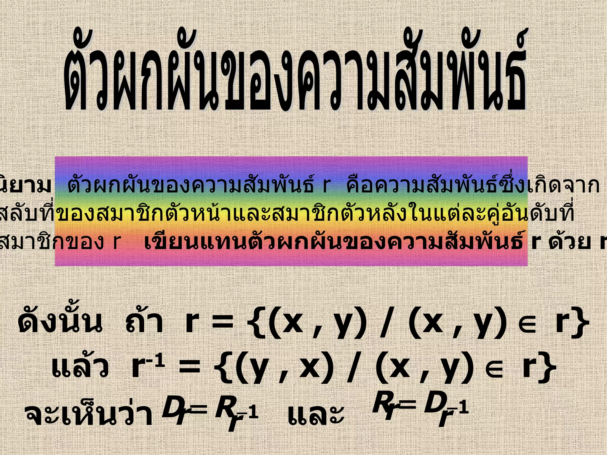 ดังนั้น  ถ้า  r = {(x , y) / (x , y)    r} แล้ว  r -1  = {(y , x) / (x , y)    r} จะเห็นว่า และ ตัวผกผันของความสัมพันธ์ บทนิยาม   ตัวผกผันของความสัมพันธ์  r  คือความสัมพันธ์ซึ่งเกิดจาก การสลับที่ของสมาชิกตัวหน้าและสมาชิกตัวหลังในแต่ละคู่อันดับที่ เป็นสมาชิกของ  r   เขียนแทนตัวผกผันของความสัมพันธ์   r   ด้วย  r -1 