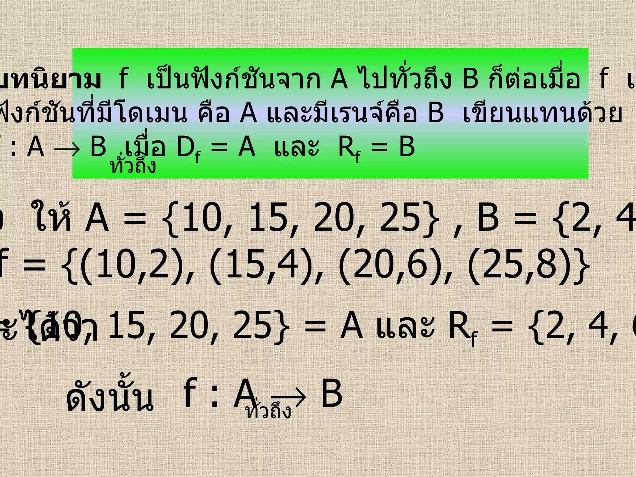 บทนิยาม  f   เป็นฟังก์ชันจาก   A   ไปทั่วถึง   B   ก็ต่อเมื่อ  f   เป็น ฟังก์ชันที่มีโดเมน คือ   A   และมีเรนจ์คือ   B   เขียนแทนด้วย f : A    B  เมื่อ  D f  = A  และ  R f  = B  ทั่วถึง ตัวอย่าง   ให้  A = {10, 15, 20, 25} , B = {2, 4, 6, 8}  ถ้า   f = {(10,2), (15,4), (20,6), (25,8)}   จะได้ว่า   D f  = {10, 15, 20, 25}   = A   และ  R f  = {2, 4, 6, 8}    B ดังนั้น   f : A    B ทั่วถึง 