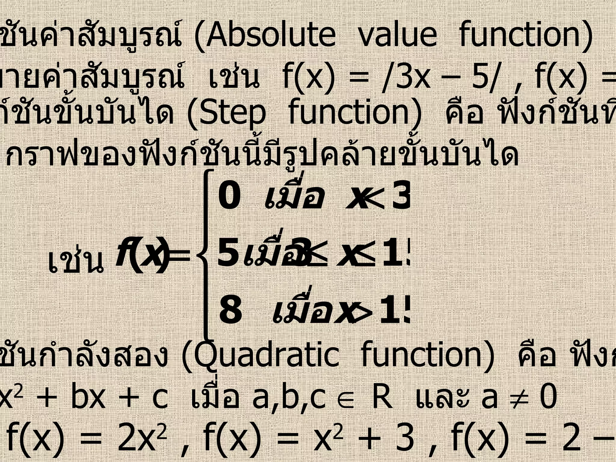3.  ฟังก์ชันค่าสัมบูรณ์  (Absolute  value  function)   คือ ฟังก์ชัน ที่มีเครื่องหมายค่าสัมบูรณ์  เช่น  f(x) = /3x – 5/ , f(x) = – /x/ + 4 4.  ฟังก์ชันขั้นบันได  (Step  function)   คือ ฟังก์ชันที่มีค่าคงตัว เป็นช่วง ๆ  กราฟของฟังก์ชันนี้มีรูปคล้ายขั้นบันได   เช่น 5.  ฟังก์ชันกำลังสอง  (Quadratic  function)   คือ ฟังก์ชันที่อยู่ใน รูป  f(x) = ax 2  + bx + c  เมื่อ  a,b,c    R   และ  a    0  เช่น  f(x) = 2x 2  , f(x) = x 2  + 3 , f(x) = 2 – 5x – x 2 