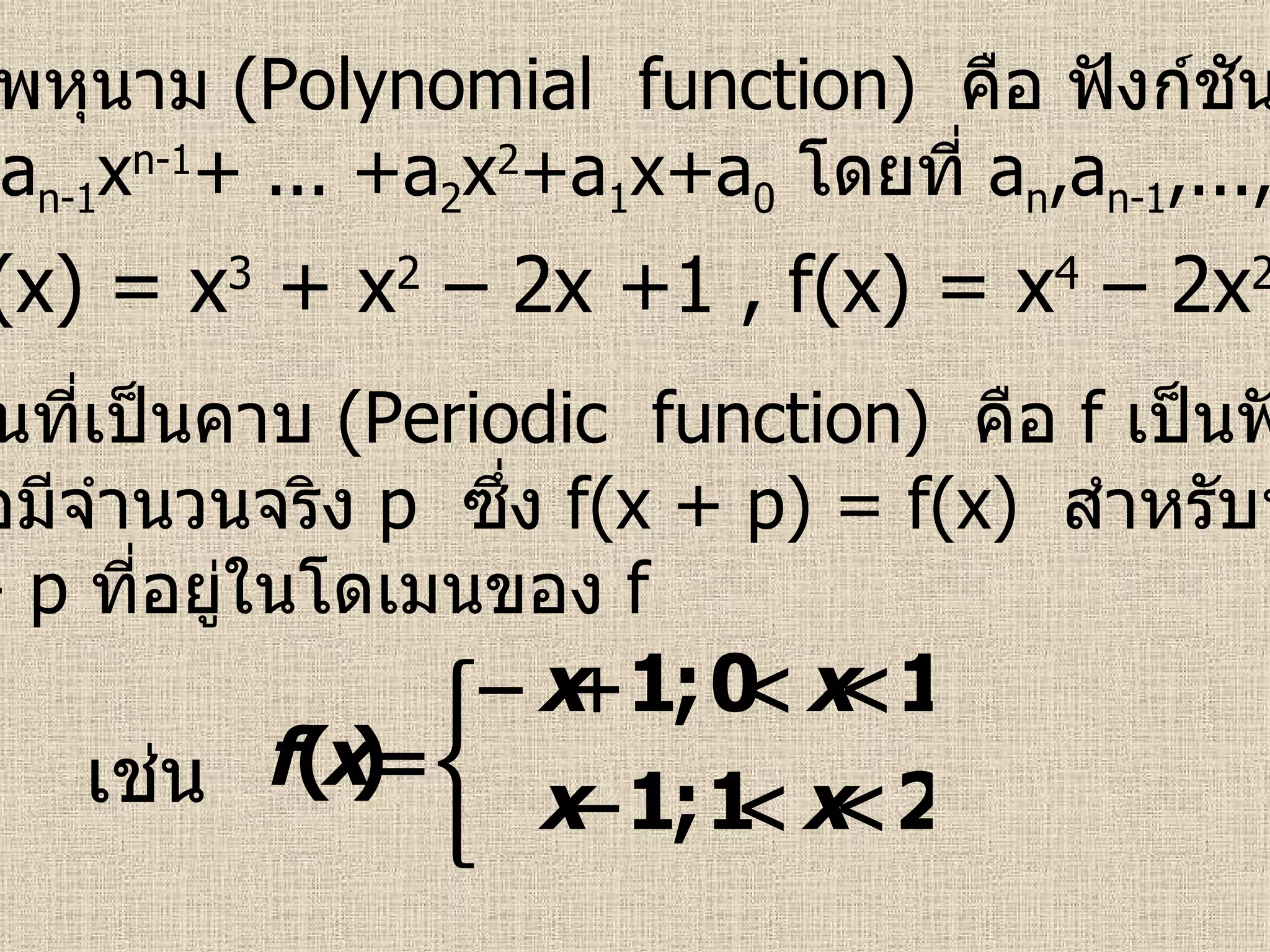 6.  ฟังก์ชันพหุนาม  (Polynomial  function)   คือ ฟังก์ชันที่อยู่ในรูป f(x) = a n x n +a n-1 x n-1 + ... +a 2 x 2 +a 1 x+a 0   โดยที่  a n ,a n-1 ,...,a 2 ,a 1 ,a 0    R   เช่น  f(x) = x 3  + x 2  – 2x +1 , f(x) = x 4  – 2x 2  + x – 1  7 .  ฟังก์ชันที่เป็นคาบ  (Periodic  function)   คือ  f   เป็นฟังก์ชันที่เป็น คาบก็ต่อเมื่อมีจำนวนจริง   p   ซึ่ง  f(x + p) = f(x)  สำหรับทุกค่าของ x   และ   x + p   ที่อยู่ในโดเมนของ  f   เช่น 