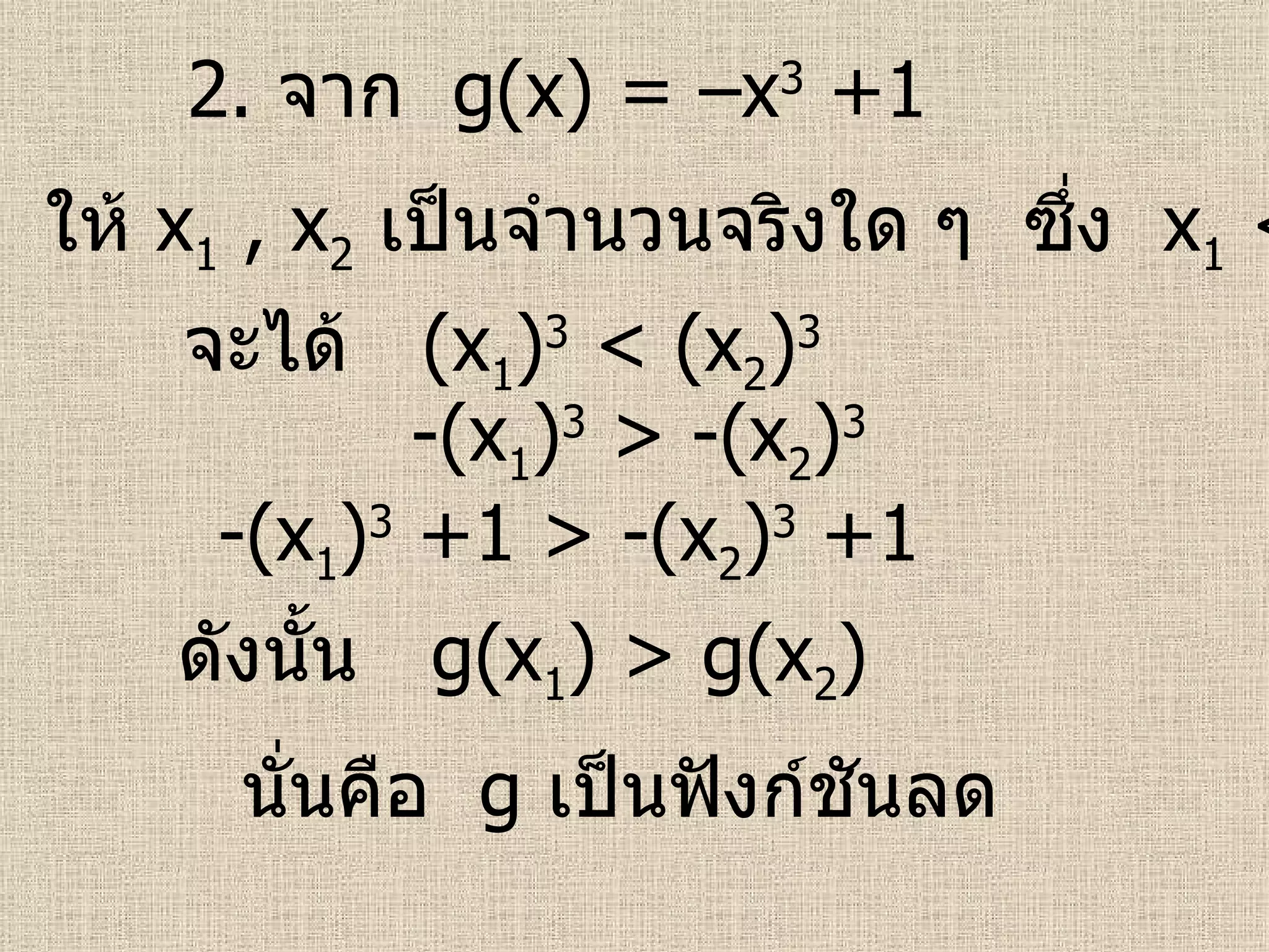 2.  จาก  g(x) = –x 3  +1 ให้  x 1  , x 2   เป็นจำนวนจริงใด ๆ  ซึ่ง  x 1  < x 2 จะได้  (x 1 ) 3  < (x 2 ) 3   นั่นคือ  g   เป็นฟังก์ชันลด   -(x 1 ) 3  > -(x 2 ) 3   -(x 1 ) 3  +1 > -(x 2 ) 3  +1  ดังนั้น  g(x 1 ) > g(x 2 )  