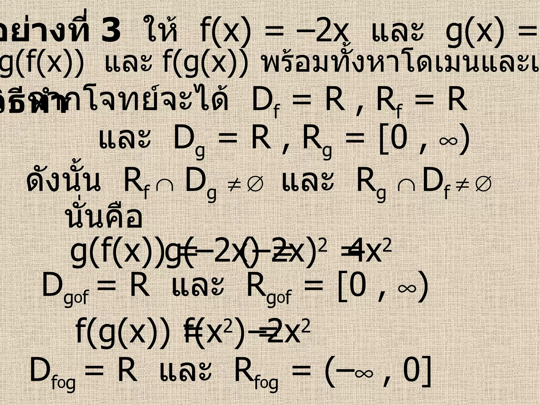 ตัวอย่างที่  3   ให้  f(x) = –2x  และ   g(x) = x 2   วิธีทำ   จากโจทย์จะได้  D f  = R   , R f  = R   และ  D g  = R   , R g  = [0 ,   )   ดังนั้น  R f    D g         และ  R g      D f         นั่นคือ g(f(x)) =  f(g(x)) = g(–2x) = (–2x) 2  =  f(x 2 ) = – 2x 2   4x 2 จงหา  g(f(x))   และ   f(g(x))   พร้อมทั้งหาโดเมนและเรนจ์ D g o f  = R  และ   R g o f  = [0 ,   )   D f o g  = R  และ   R f o g  = (–    , 0]   