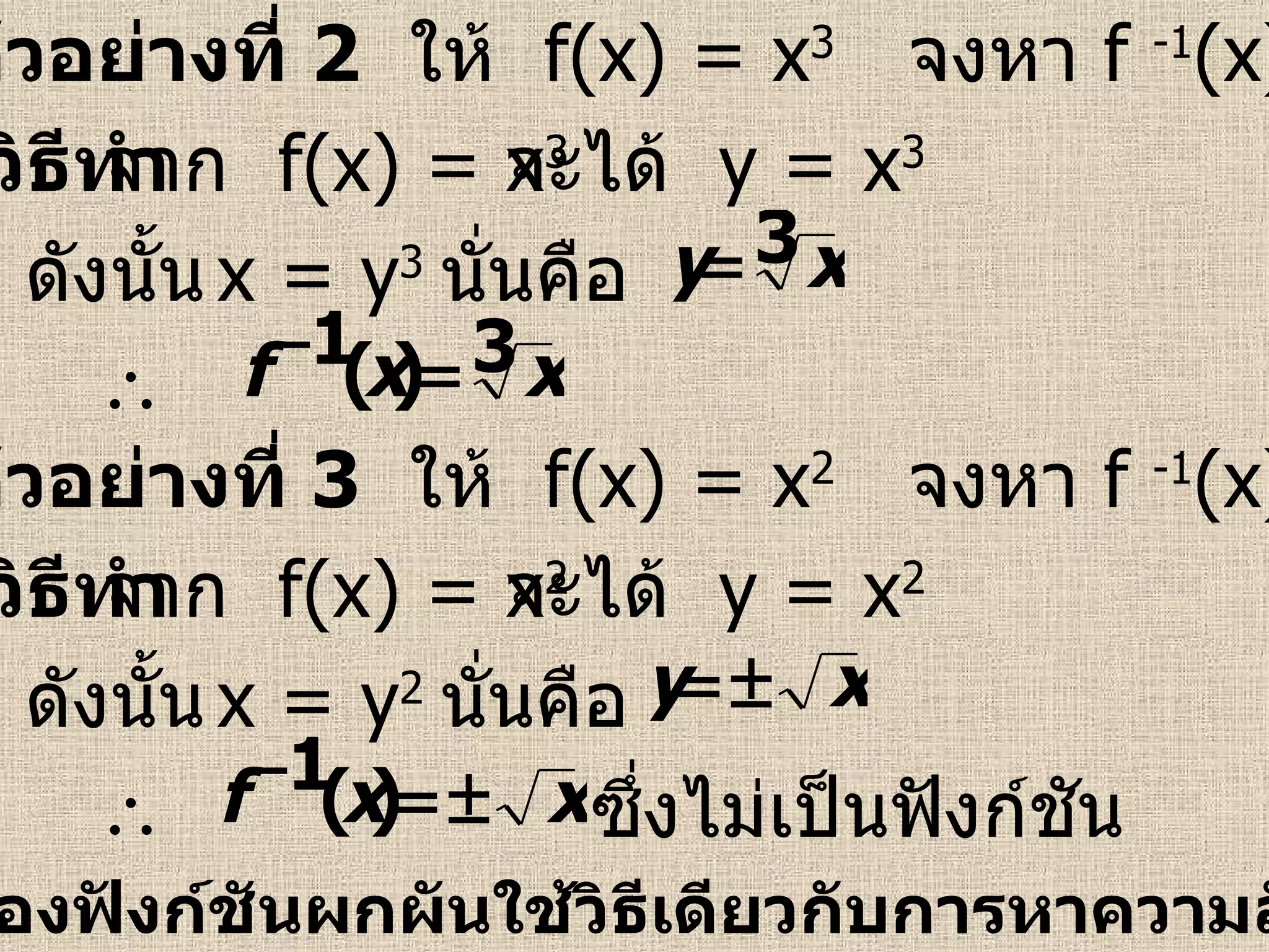 ตัวอย่างที่  2   ให้  f(x) = x 3   จงหา  f  -1 (x) วิธีทำ จาก  f(x) = x 3   ดังนั้น  x = y 3   จะได้  y = x 3   นั่นคือ   ตัวอย่างที่  3   ให้  f(x) = x 2   จงหา  f  -1 (x) วิธีทำ จาก  f(x) = x 2   ดังนั้น  x = y 2   จะได้  y = x 2   นั่นคือ   ซึ่งไม่เป็นฟังก์ชัน  การหากราฟของฟังก์ชันผกผันใช้วิธีเดียวกับการหาความสัมพันธ์ผกผัน   