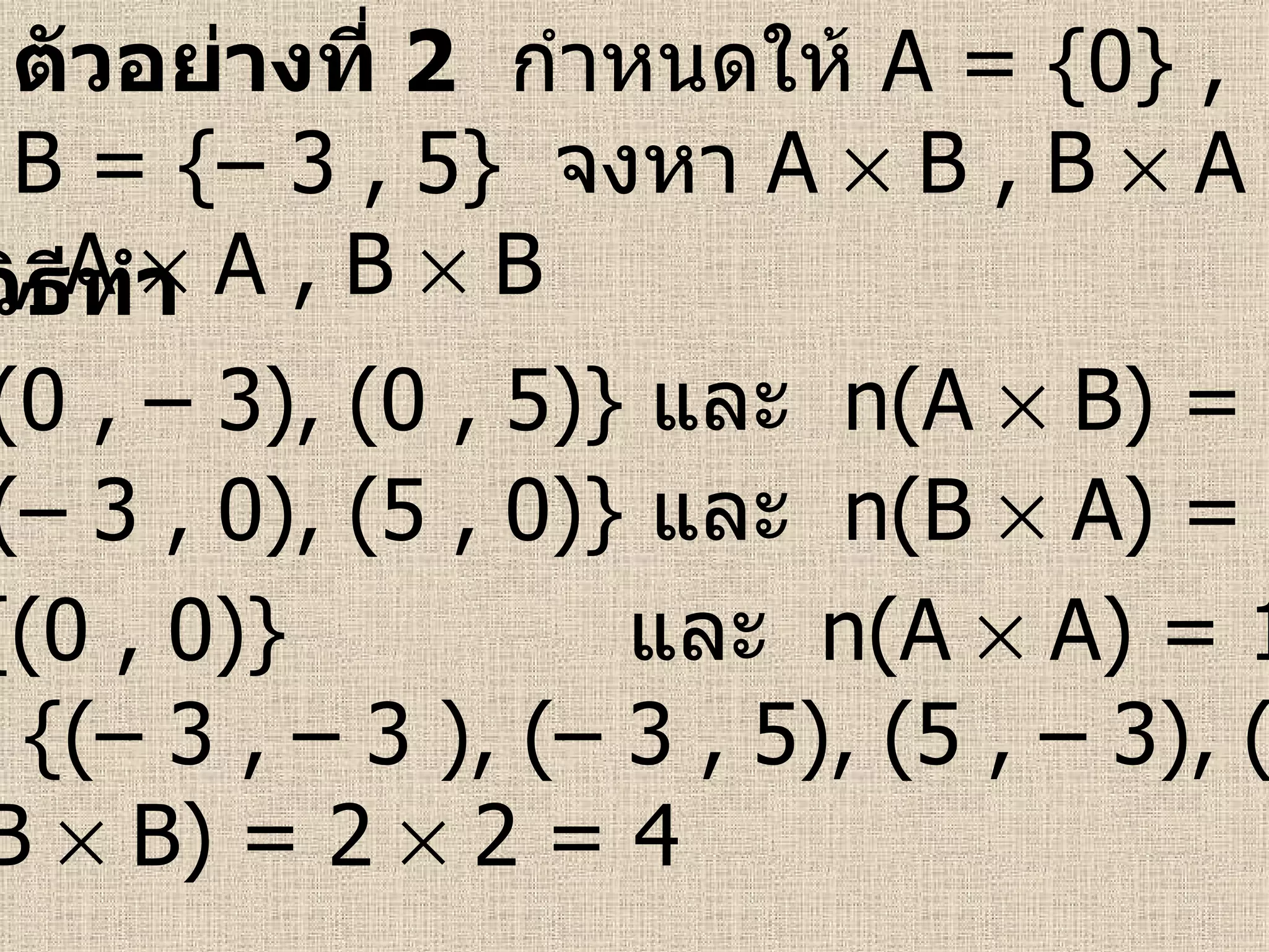 ตัวอย่างที่   2   กำหนดให้  A = {0} , B = {– 3 , 5}   จงหา  A    B , B    A , A    A , B    B วิธีทำ A    B = {(0 , – 3), (0 , 5)}  และ  n(A    B) = 1    2 = 2 B    A = {(– 3 , 0), (5 , 0)}  และ  n(B    A) = 2    1 = 2 A    A = {(0 , 0)}    และ  n(A    A) = 1    1 = 1 B    B = {(– 3 , – 3 ), (– 3 , 5), (5 , – 3), (5 , 5)}  และ  n(B    B) = 2    2 = 4 